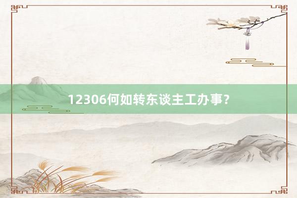 12306何如转东谈主工办事？