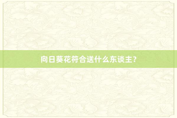 向日葵花符合送什么东谈主？