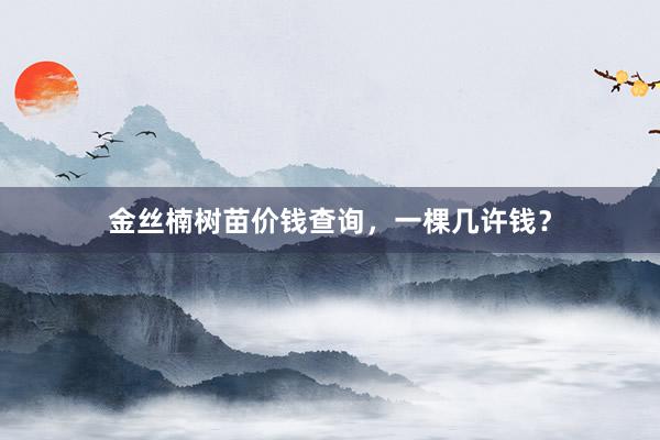 金丝楠树苗价钱查询，一棵几许钱？