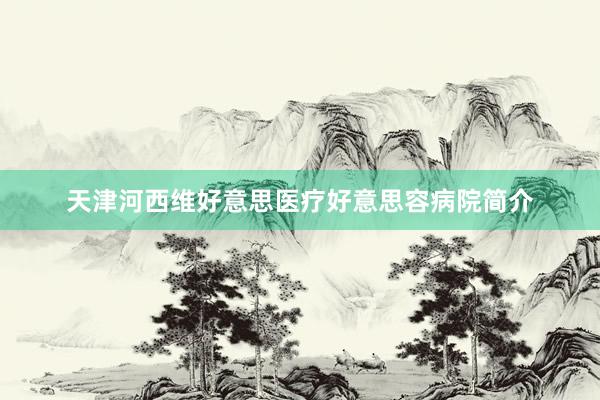 天津河西维好意思医疗好意思容病院简介