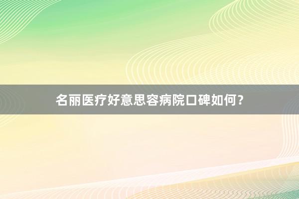 名丽医疗好意思容病院口碑如何？