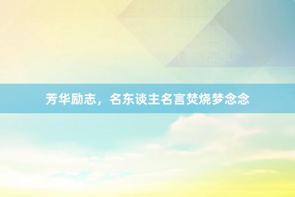芳华励志，名东谈主名言焚烧梦念念